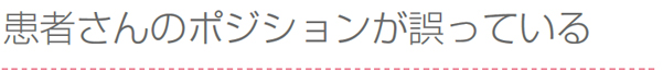 患者さんのポジションが誤っている