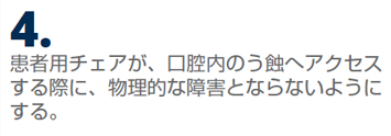 患者用チェアが、口腔内のう蝕へアクセスする際に、物理的な障害とならないようにする。